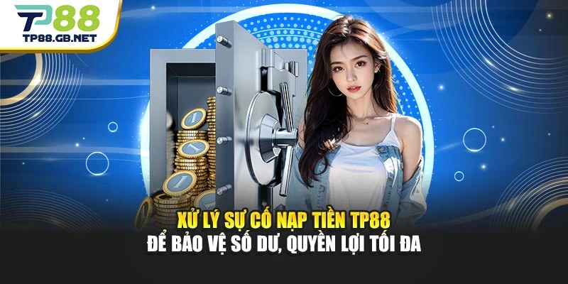 Xử lý sự cố nạp tiền TP88 để bảo vệ số dư, quyền lợi tối đa